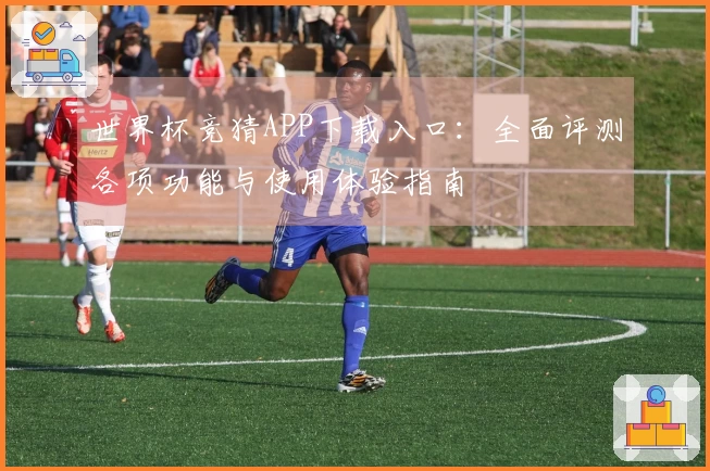 世界杯竞猜APP下载入口：全面评测各项功能与使用体验指南