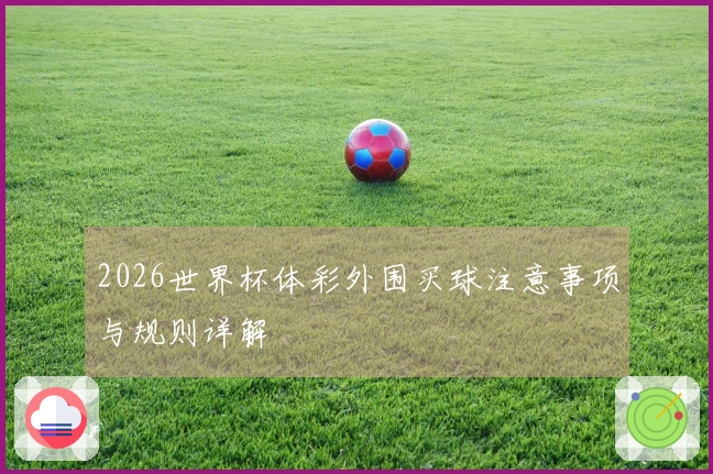2026世界杯体彩外围买球注意事项与规则详解