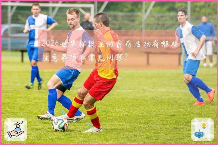 2026世界杯投注的首存活动有哪些注意事项和常见问题？