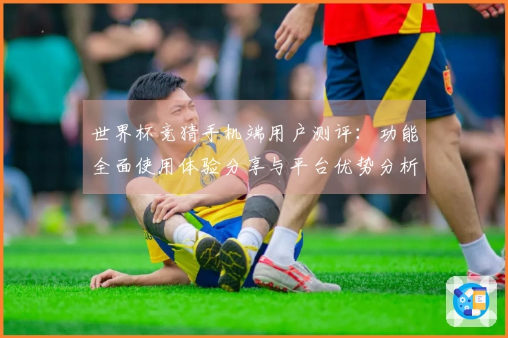 世界杯竞猜手机端用户测评:功能全面使用体验分享与平台优势分析