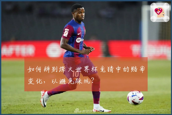如何辨别烽火世界杯竞猜中的赔率变化,以避免踩坑?
