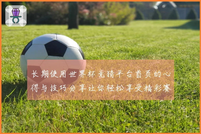 长期使用世界杯竞猜平台首页的心得与技巧分享让你轻松享受精彩赛事直播