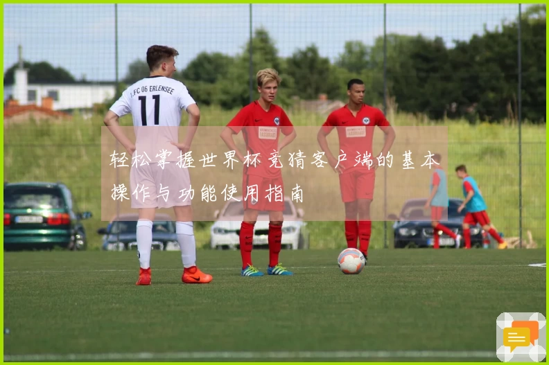 轻松掌握世界杯竞猜客户端的基本操作与功能使用指南
