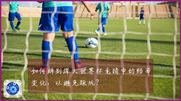 如何辨别烽火世界杯竞猜中的赔率变化，以避免踩坑？