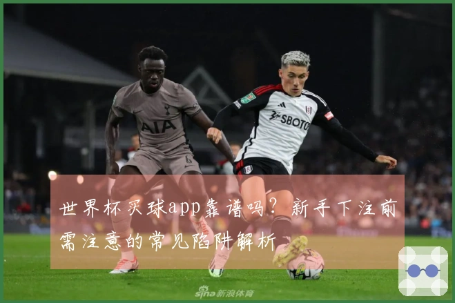 世界杯买球app靠谱吗？新手下注前需注意的常见陷阱解析