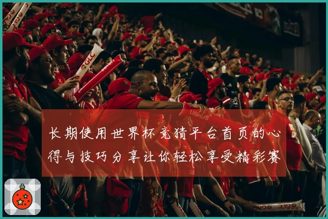 长期使用世界杯竞猜平台首页的心得与技巧分享让你轻松享受精彩赛事直播