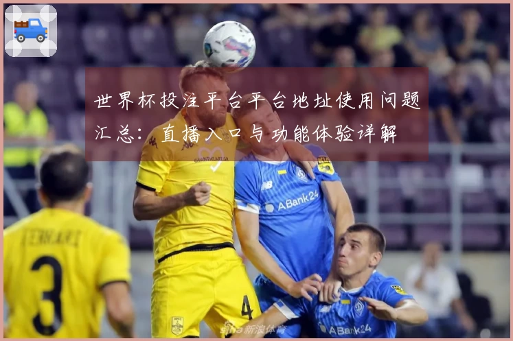 世界杯投注平台平台地址使用问题汇总：直播入口与功能体验详解