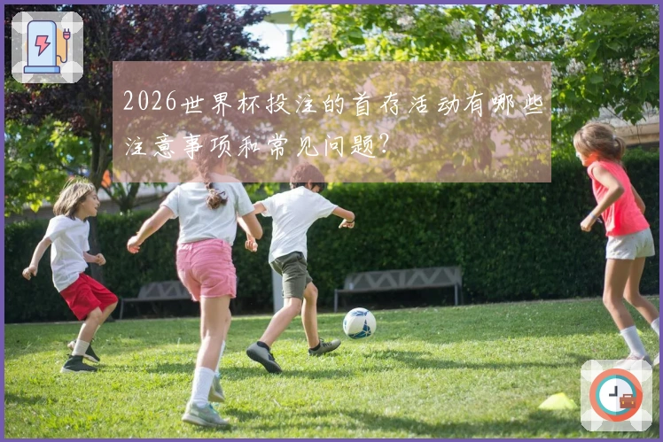 2026世界杯投注的首存活动有哪些注意事项和常见问题？