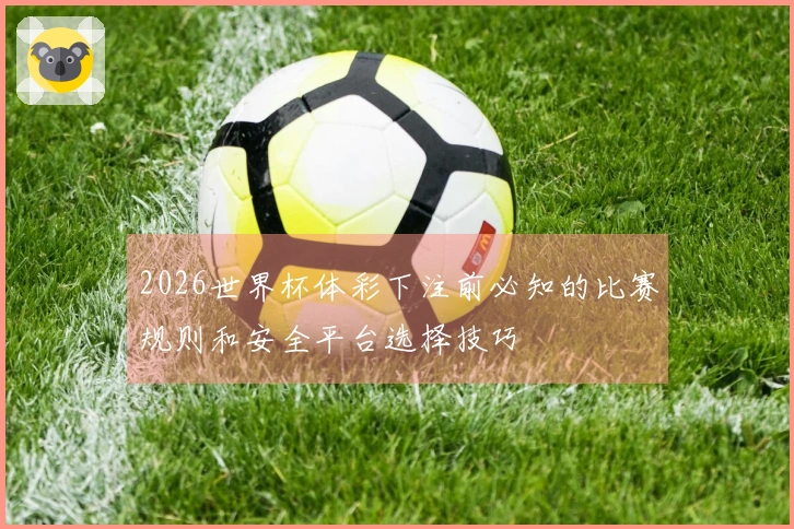 2026世界杯体彩下注前必知的比赛规则和安全平台选择技巧
