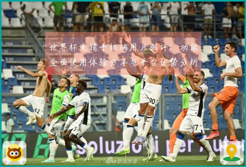 世界杯竞猜手机端用户测评：功能全面使用体验分享与平台优势分析