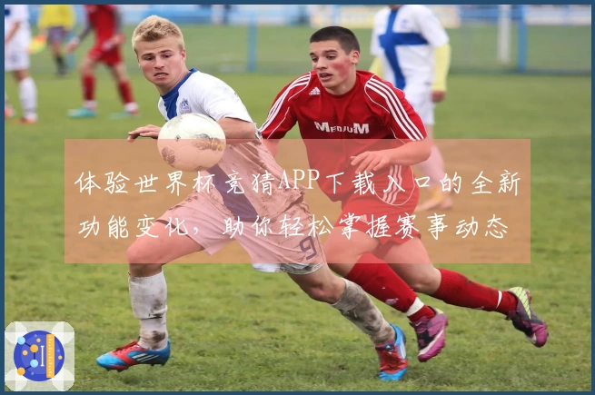体验世界杯竞猜APP下载入口的全新功能变化，助你轻松掌握赛事动态