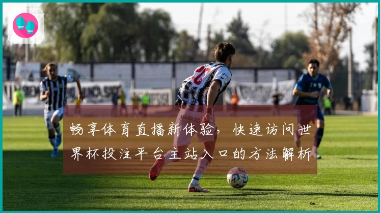 畅享体育直播新体验，快速访问世界杯投注平台主站入口的方法解析