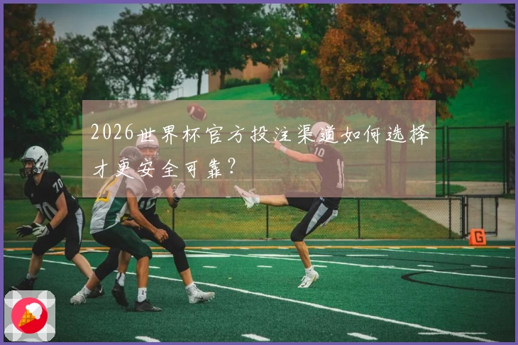 2026世界杯官方投注渠道如何选择才更安全可靠？