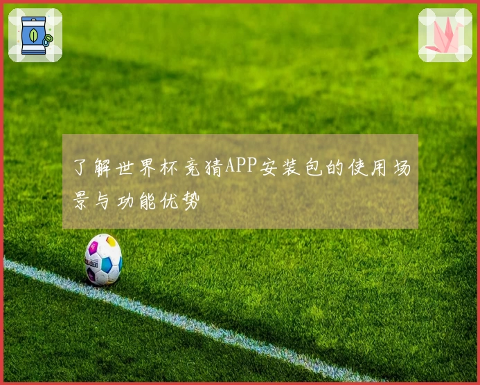 了解世界杯竞猜APP安装包的使用场景与功能优势