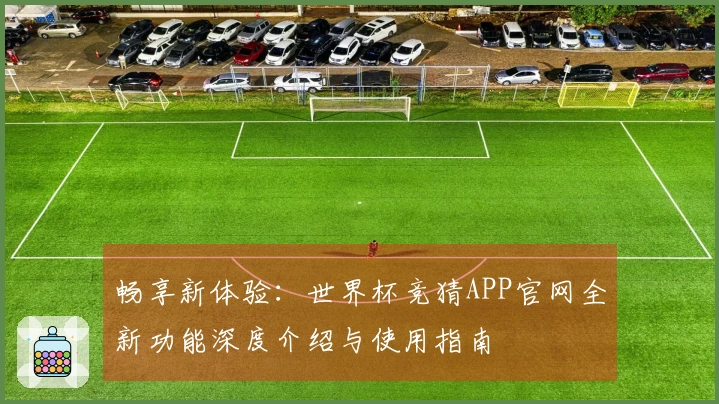畅享新体验：世界杯竞猜APP官网全新功能深度介绍与使用指南