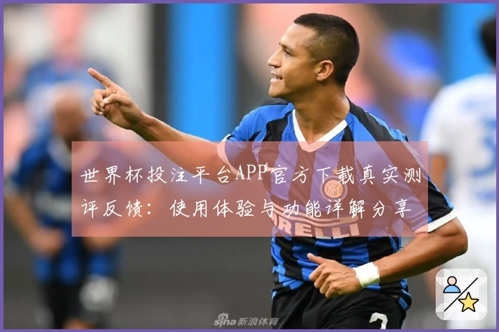 世界杯投注平台APP官方下载真实测评反馈：使用体验与功能详解分享