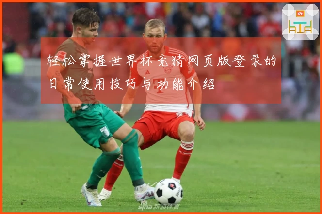 轻松掌握世界杯竞猜网页版登录的日常使用技巧与功能介绍