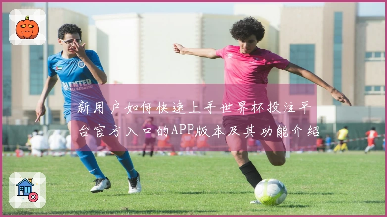 新用户如何快速上手世界杯投注平台官方入口的APP版本及其功能介绍