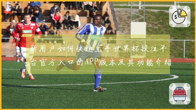 新用户如何快速上手世界杯投注平台官方入口的APP版本及其功能介绍