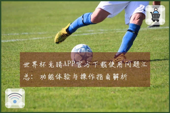 世界杯竞猜APP官方下载使用问题汇总：功能体验与操作指南解析